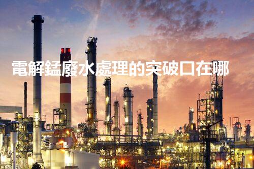 電解錳廢水處理的突破口在哪里？